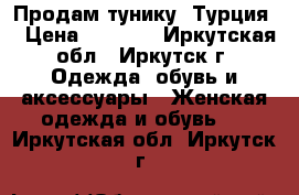 Продам тунику (Турция) › Цена ­ 3 000 - Иркутская обл., Иркутск г. Одежда, обувь и аксессуары » Женская одежда и обувь   . Иркутская обл.,Иркутск г.